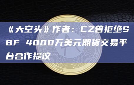 《大空头》作者:CZ曾拒绝SBF 4000万美元期货交易平台合作提议
