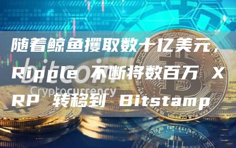 随着鲸鱼攫取数十亿美元，Ripple 不断将数百万 XRP 转移到 Bitstamp