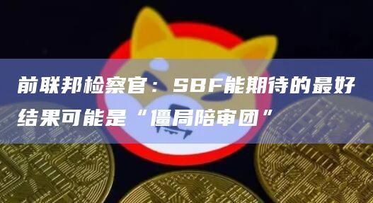 前联邦检察官：SBF能期待的最好结果可能是“僵局陪审团”