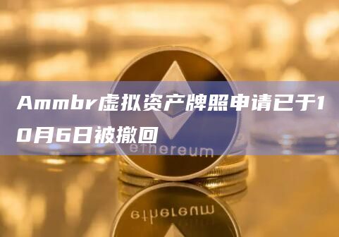 Ammbr虚拟资产牌照申请已于10月6日被撤回