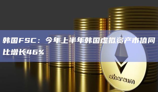 韩国FSC：今年上半年韩国虚拟资产市值同比增长46%