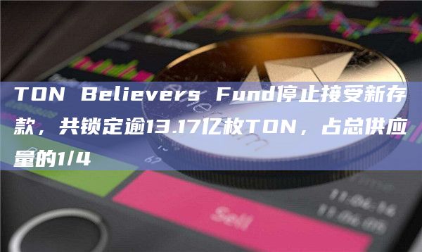 TON Believers Fund停止接受新存款,共锁定逾13.17亿枚TON,占总供应量的1/4