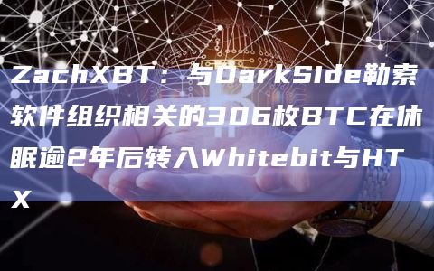 ZachXBT：与DarkSide勒索软件组织相关的306枚BTC在休眠逾2年后转入Whitebit与HTX