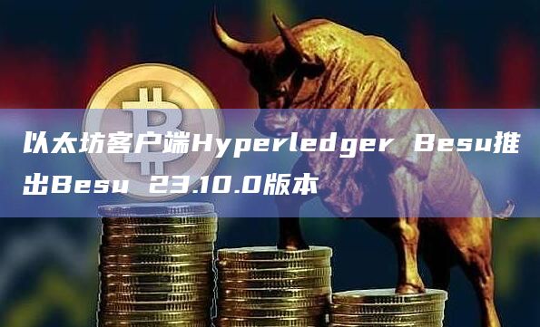 以太坊客户端Hyperledger Besu推出Besu 23.10.0版本