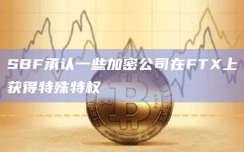 SBF承认一些加密公司在FTX上获得特殊特权