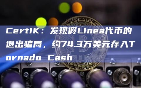 CertiK：发现假Linea代币的退出骗局，约74.3万美元存入Tornado Cash