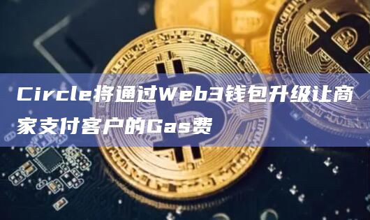 Circle将通过Web3钱包升级让商家支付客户的Gas费
