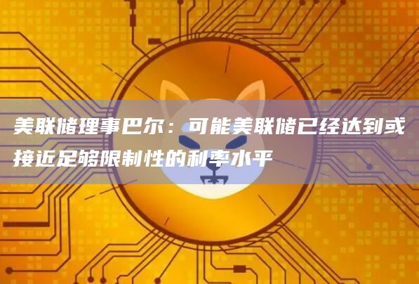 美联储理事巴尔：可能美联储已经达到或接近足够限制性的利率水平
