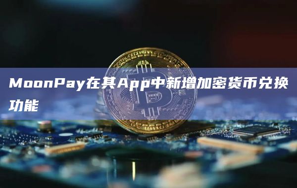 MoonPay在其App中新增加密货币兑换功能
