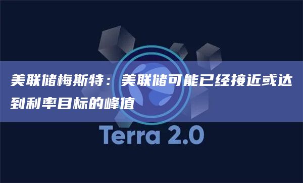美联储梅斯特：美联储可能已经接近或达到利率目标的峰值