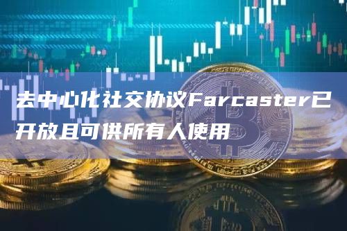 去中心化社交协议Farcaster已开放且可供所有人使用