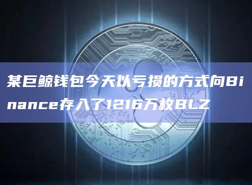 某巨鲸钱包今天以亏损的方式向Binance存入了1216万枚BLZ