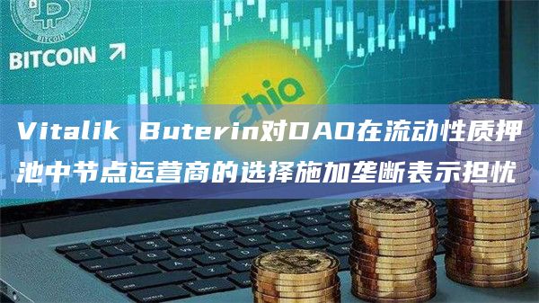 Vitalik Buterin对DAO在流动性质押池中节点运营商的选择施加垄断表示担忧