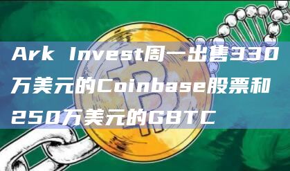 Ark Invest周一出售330万美元的Coinbase股票和250万美元的GBTC