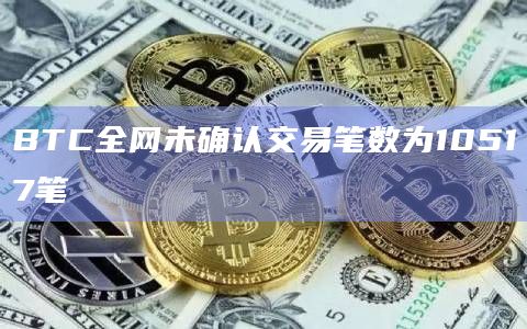 BTC全网未确认交易笔数为10517笔