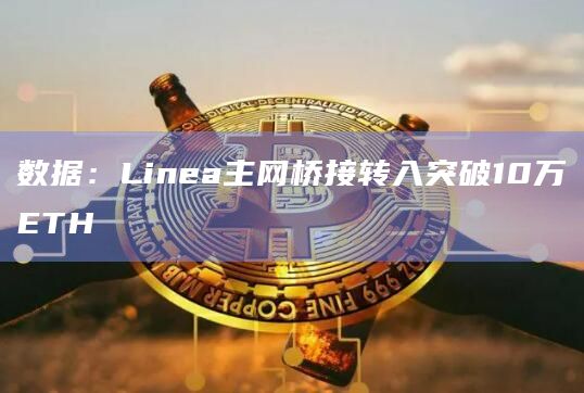 数据：Linea主网桥接转入突破10万ETH