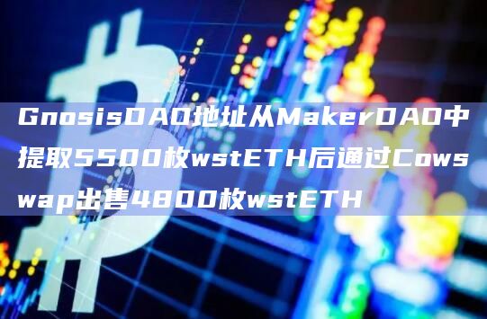 GnosisDAO地址从MakerDAO中提取5500枚wstETH后通过Cowswap出售4800枚wstETH