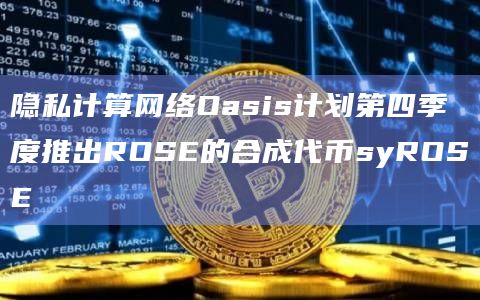 隐私计算网络Oasis计划第四季度推出ROSE的合成代币syROSE