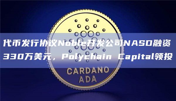 代币发行协议Noble开发公司NASD融资330万美元，Polychain Capital领投