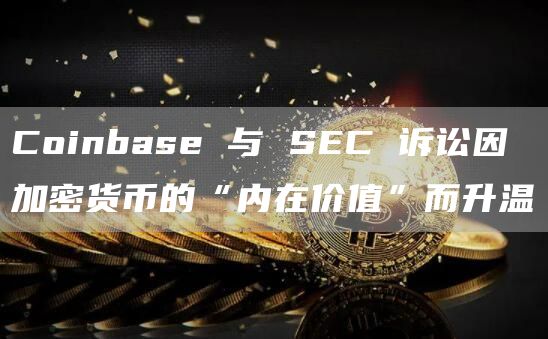 Coinbase 与 SEC 诉讼因加密货币的“内在价值”而升温