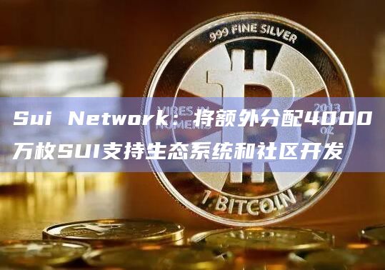 Sui Network：将额外分配4000万枚SUI支持生态系统和社区开发