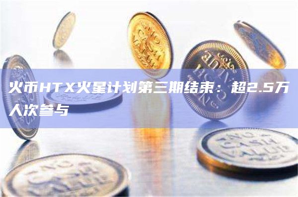 火币HTX火星计划第三期结束：超2.5万人次参与