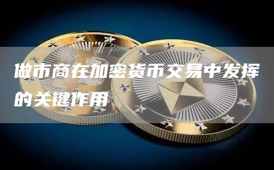 做市商在加密货币交易中发挥的关键作用