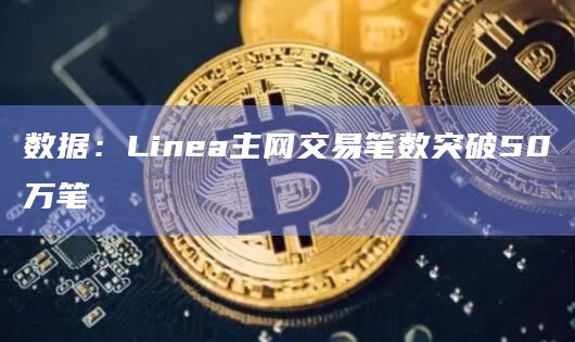 数据：Linea主网交易笔数突破50万笔