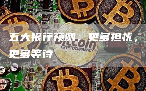 五大银行预测,更多担忧,更多等待
