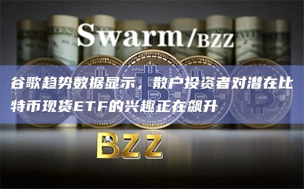 谷歌趋势数据显示，散户投资者对潜在比特币现货ETF的兴趣正在飙升