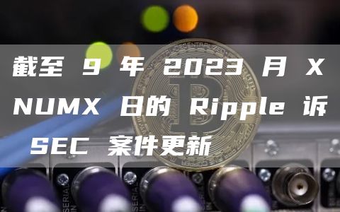 截至 9 年 2023 月 XNUMX 日的 Ripple 诉 SEC 案件更新