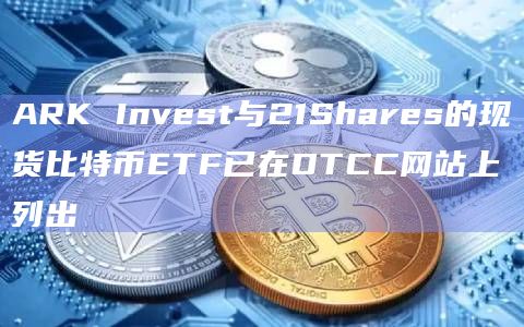 ARK Invest与21Shares的现货比特币ETF已在DTCC网站上列出