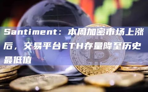 Santiment：本周加密市场上涨后，交易平台ETH存量降至历史最低值