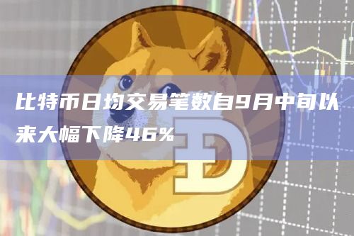 比特币日均交易笔数自9月中旬以来大幅下降46%