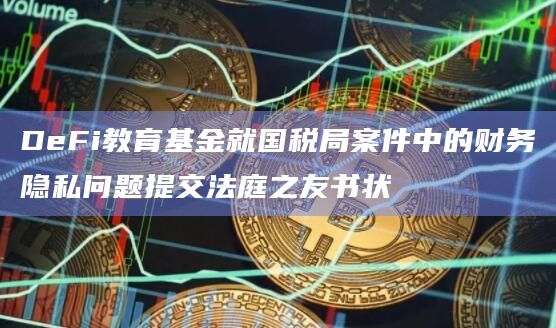 DeFi教育基金就国税局案件中的财务隐私问题提交法庭之友书状