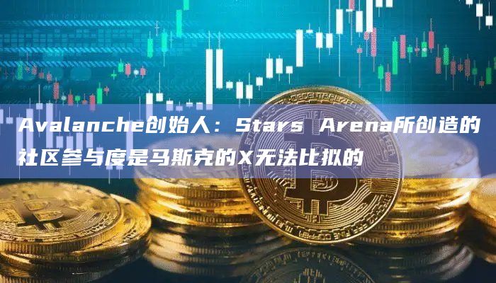Avalanche创始人：Stars Arena所创造的社区参与度是马斯克的X无法比拟的