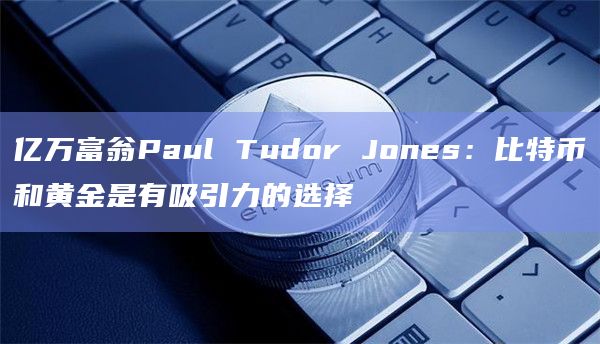 亿万富翁Paul Tudor Jones：比特币和黄金是有吸引力的选择
