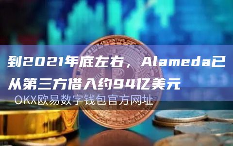 到2021年底左右，Alameda已从第三方借入约94亿美元