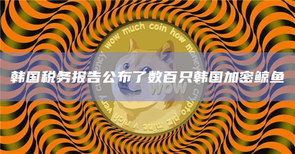 韩国税务报告公布了数百只韩国加密鲸鱼