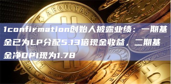 1confirmation创始人披露业绩：一期基金已为LP分配5.13倍现金收益，二期基金净DPI现为1.78