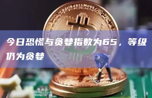 今日恐慌与贪婪指数为65，等级仍为贪婪