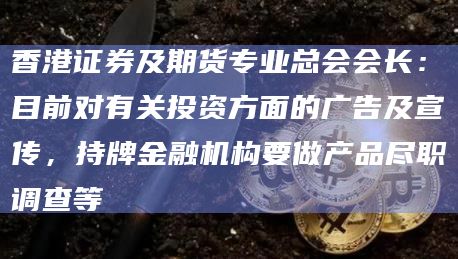 香港证券及期货专业总会会长：目前对有关投资方面的广告及宣传，持牌金融机构要做产品尽职调查等