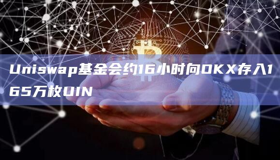 Uniswap基金会约16小时向OKX存入165万枚UIN