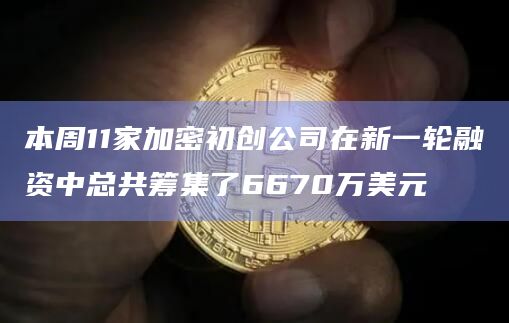 本周11家加密初创公司在新一轮融资中总共筹集了6670万美元