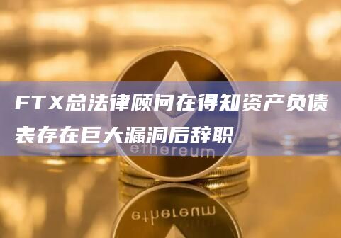 FTX总法律顾问在得知资产负债表存在巨大漏洞后辞职