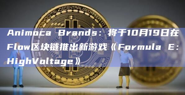 Animoca Brands：将于10月19日在Flow区块链推出新游戏《Formula E：HighVoltage》