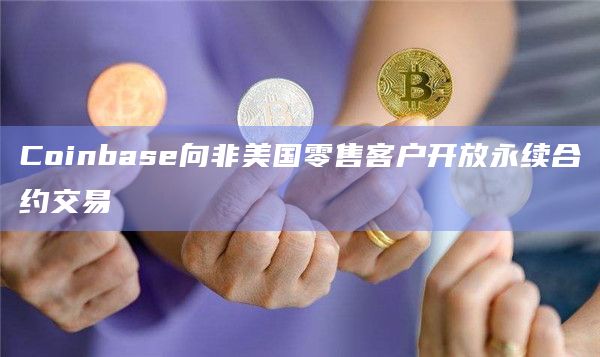 Coinbase向非美国零售客户开放永续合约交易