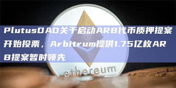 PlutusDAO关于启动ARB代币质押提案开始投票，Arbitrum提供1.75亿枚ARB提案暂时领先