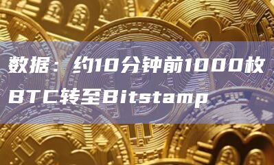 数据：约10分钟前1000枚BTC转至Bitstamp
