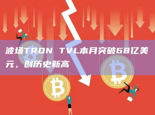 波场TRON TVL本月突破68亿美元，创历史新高